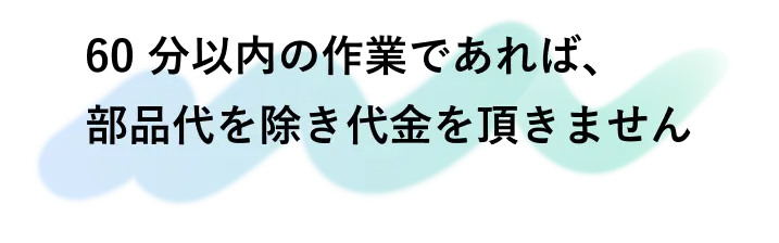 60分以内の作業であれば部品代を除き代金を頂きません